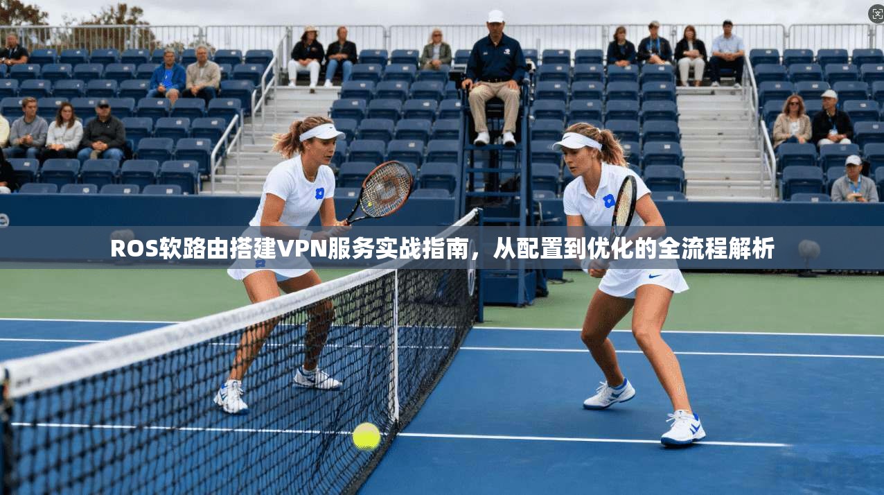 ROS软路由搭建VPN服务实战指南，从配置到优化的全流程解析