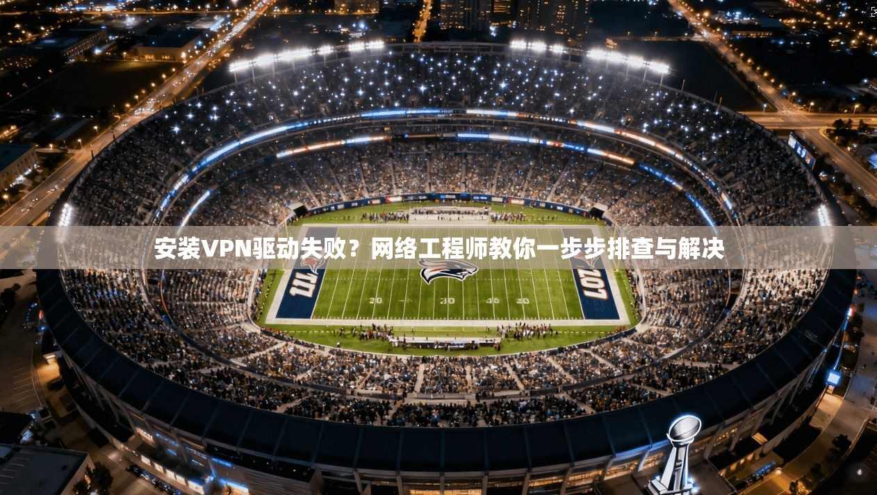安装VPN驱动失败？网络工程师教你一步步排查与解决