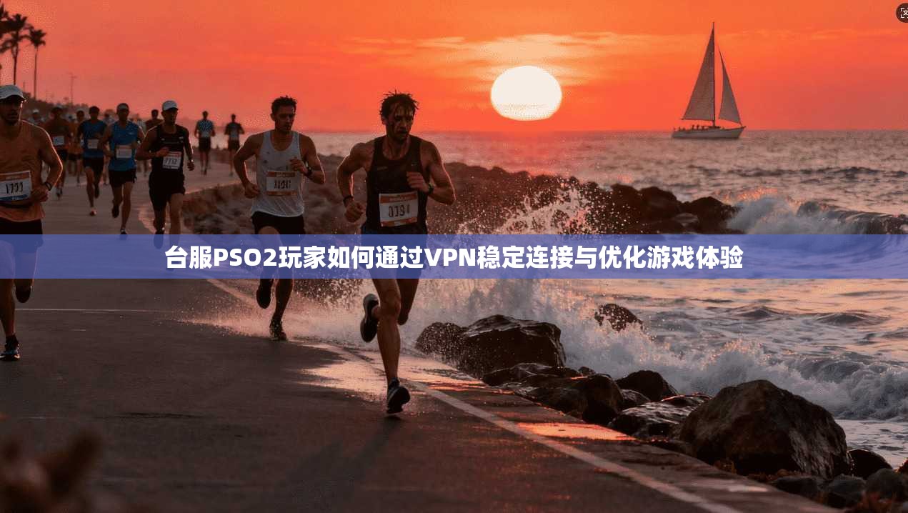 台服PSO2玩家如何通过VPN稳定连接与优化游戏体验