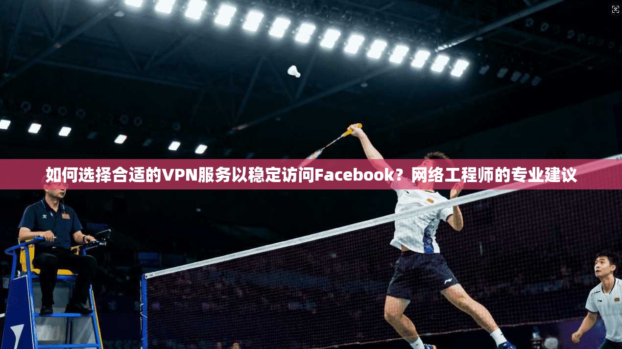 如何选择合适的VPN服务以稳定访问Facebook？网络工程师的专业建议