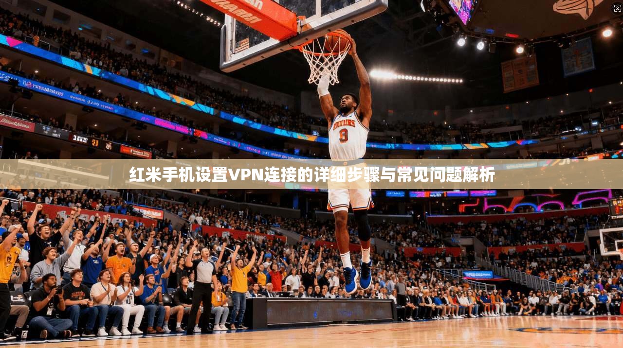 红米手机设置VPN连接的详细步骤与常见问题解析