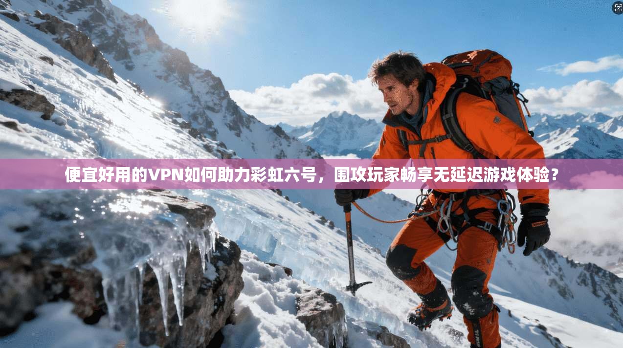 便宜好用的VPN如何助力彩虹六号，围攻玩家畅享无延迟游戏体验？