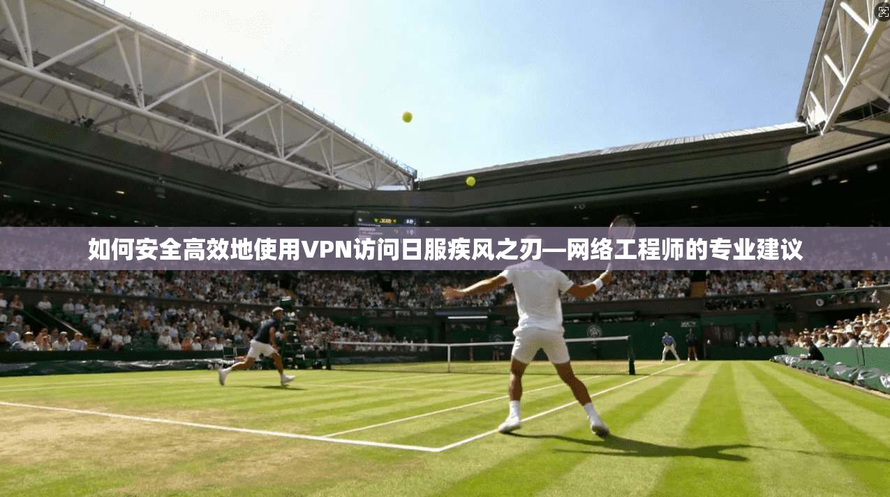 如何安全高效地使用VPN访问日服疾风之刃—网络工程师的专业建议