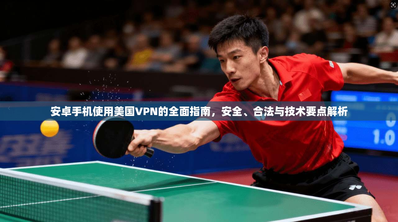 安卓手机使用美国VPN的全面指南，安全、合法与技术要点解析