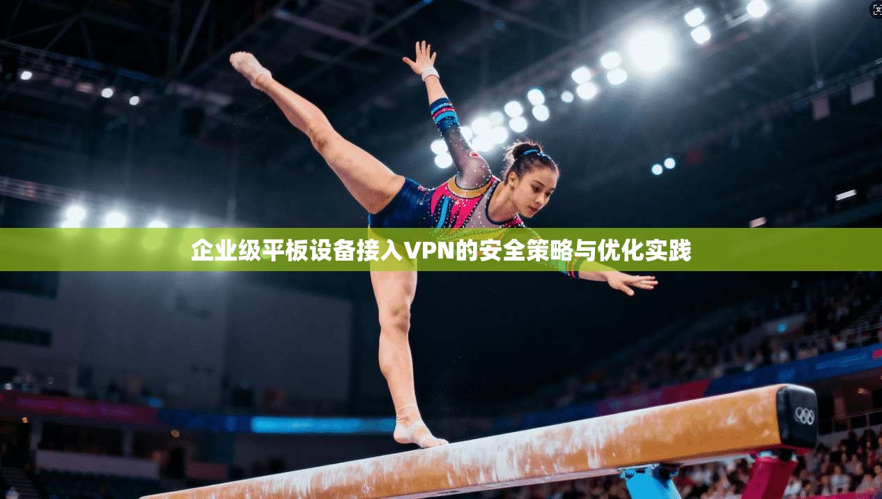 企业级平板设备接入VPN的安全策略与优化实践