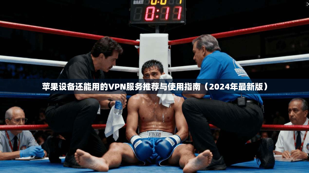 苹果设备还能用的VPN服务推荐与使用指南（2024年最新版）
