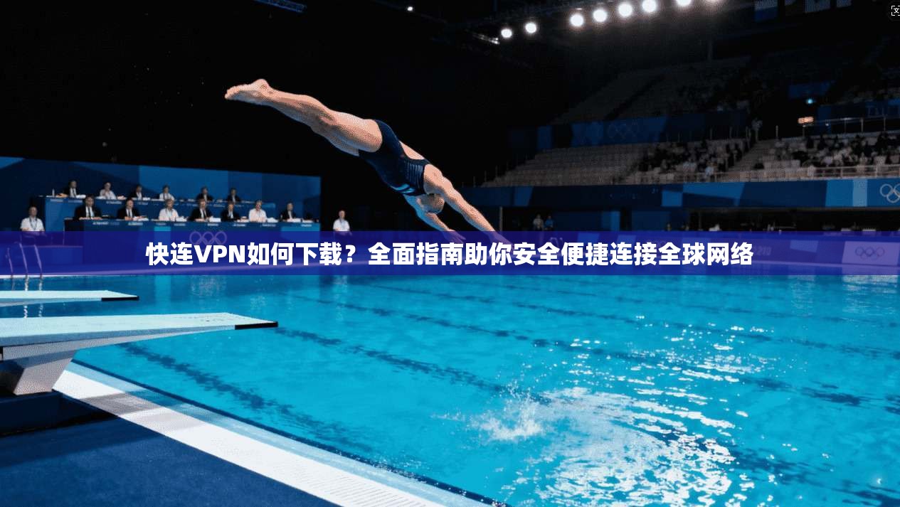快连VPN如何下载？全面指南助你安全便捷连接全球网络