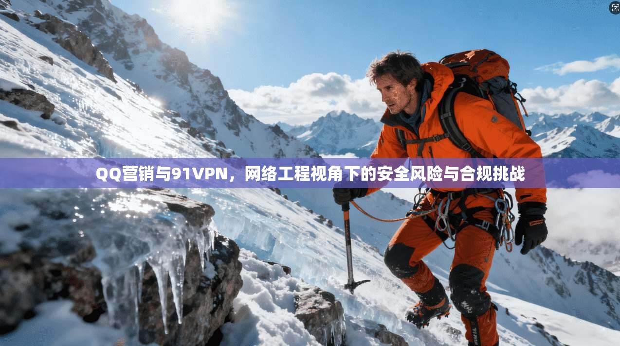 QQ营销与91VPN，网络工程视角下的安全风险与合规挑战