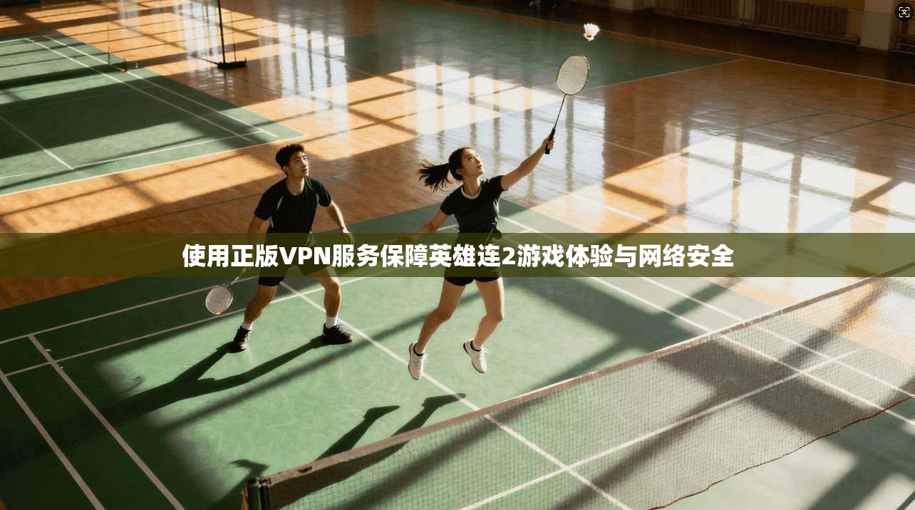 使用正版VPN服务保障英雄连2游戏体验与网络安全