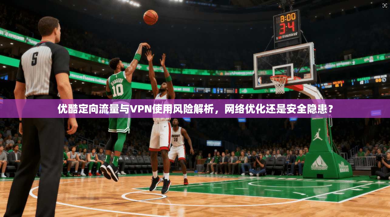 优酷定向流量与VPN使用风险解析，网络优化还是安全隐患？