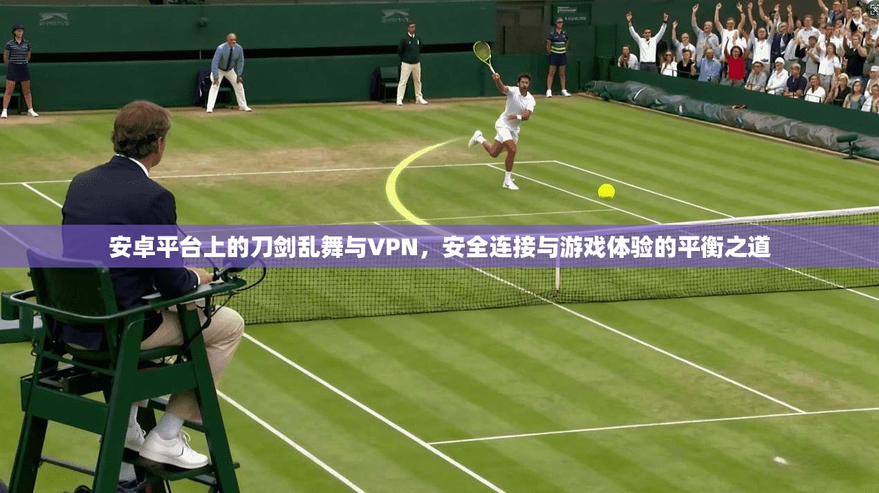 安卓平台上的刀剑乱舞与VPN，安全连接与游戏体验的平衡之道