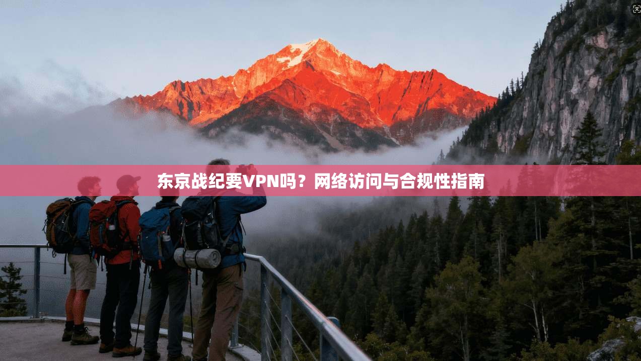 东京战纪要VPN吗？网络访问与合规性指南