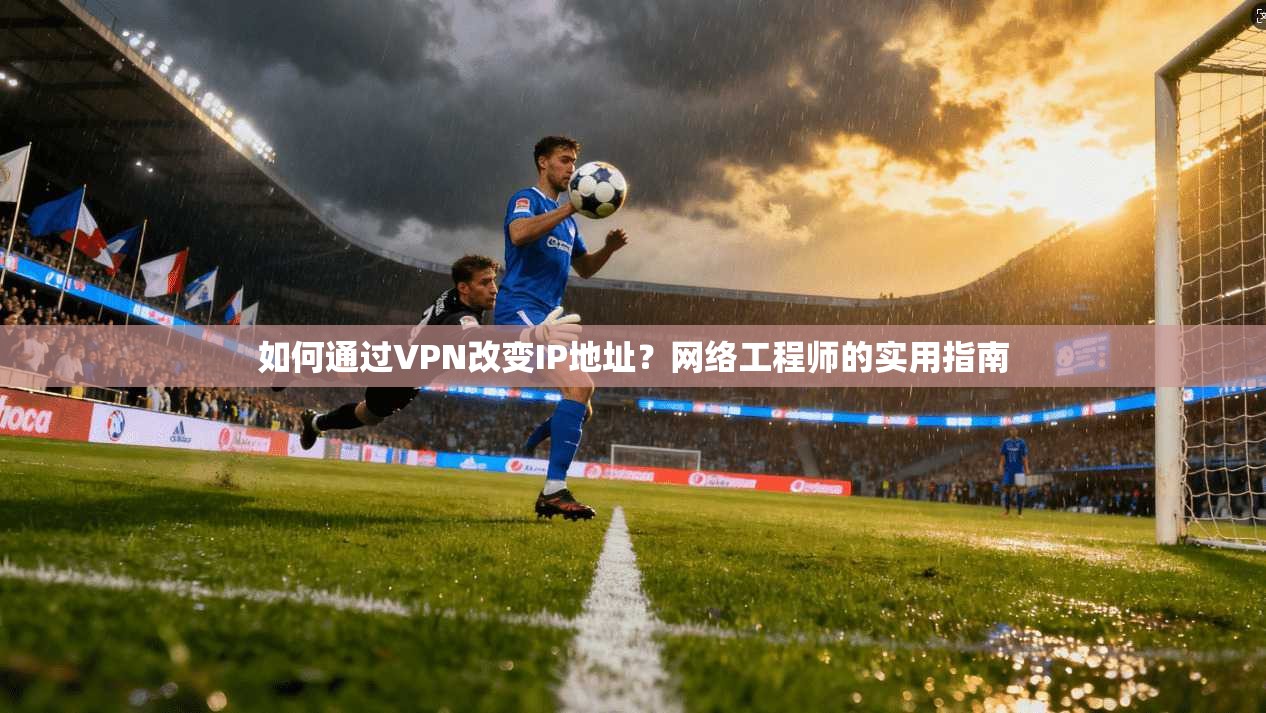 如何通过VPN改变IP地址？网络工程师的实用指南