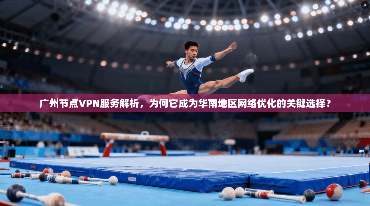 广州节点VPN服务解析，为何它成为华南地区网络优化的关键选择？