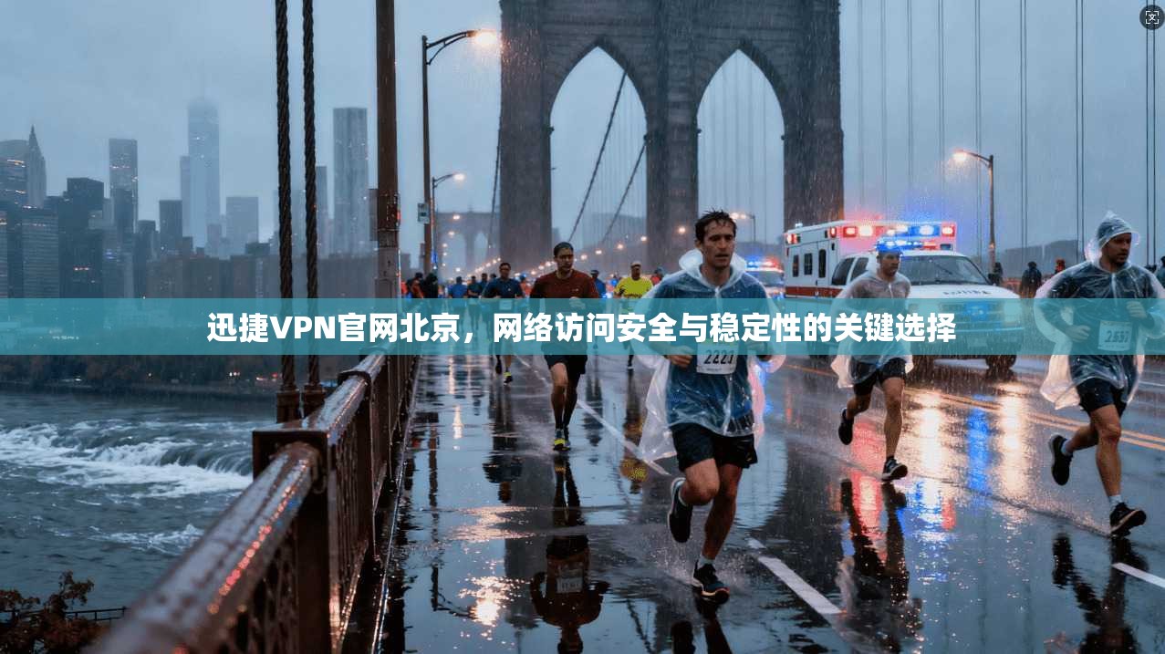 迅捷VPN官网北京，网络访问安全与稳定性的关键选择