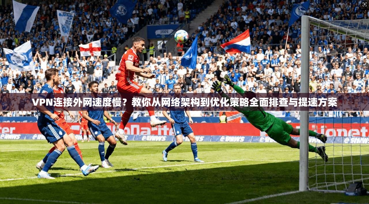 VPN连接外网速度慢？教你从网络架构到优化策略全面排查与提速方案
