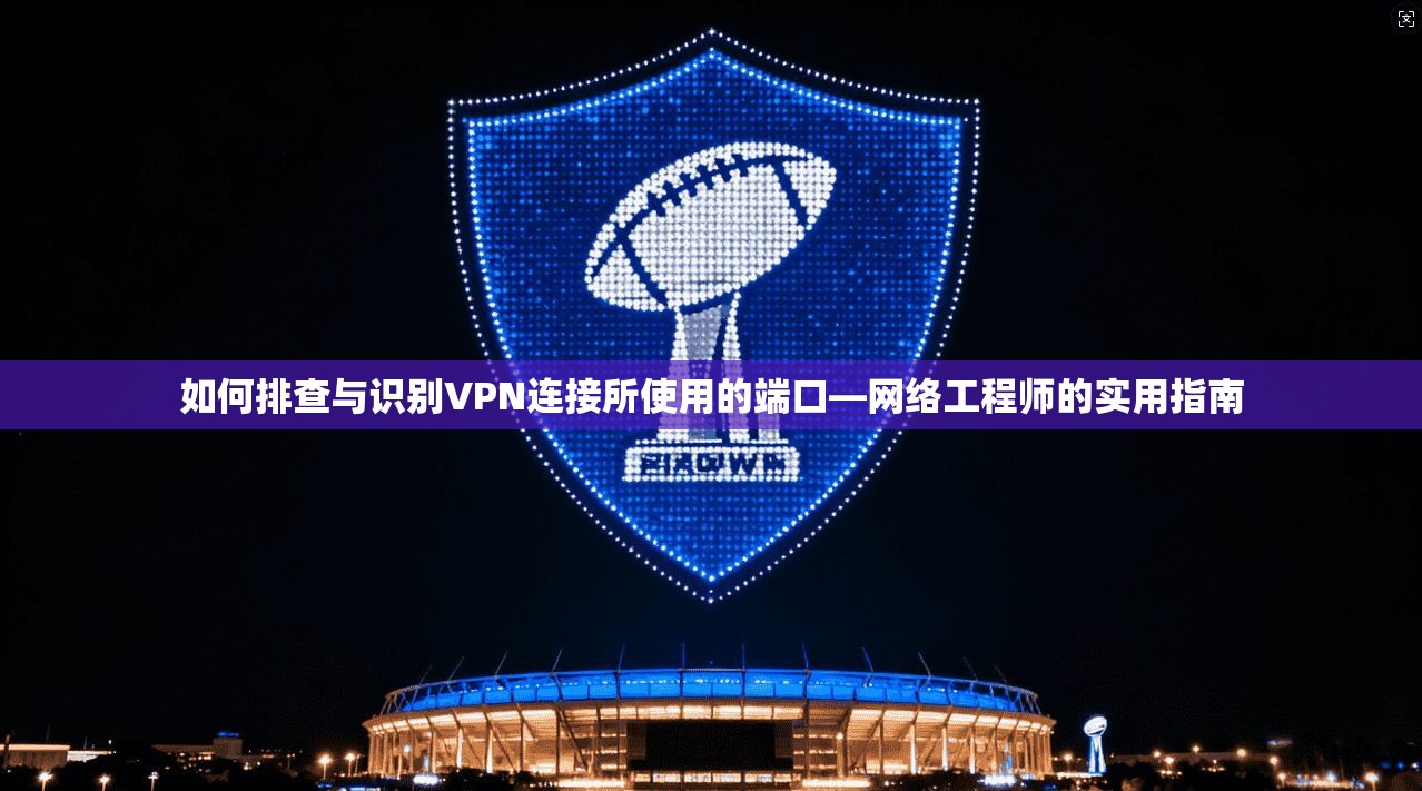 如何排查与识别VPN连接所使用的端口—网络工程师的实用指南