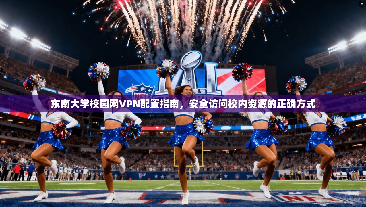 东南大学校园网VPN配置指南，安全访问校内资源的正确方式