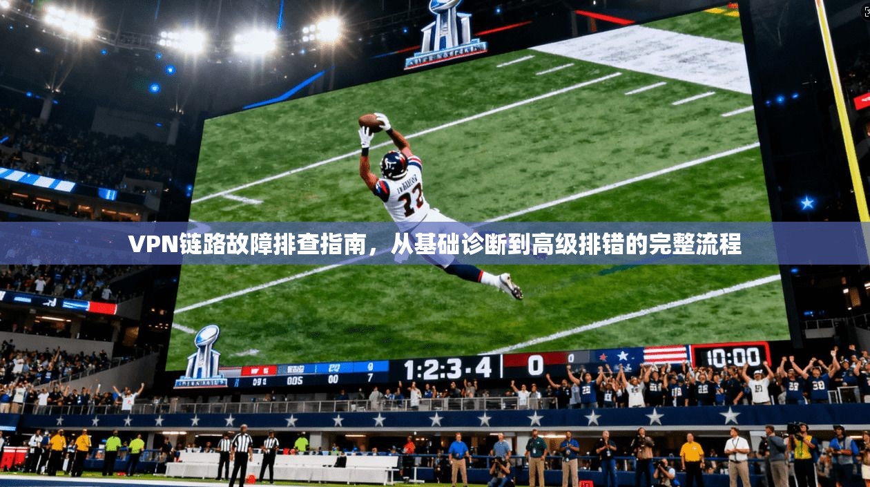 VPN链路故障排查指南，从基础诊断到高级排错的完整流程