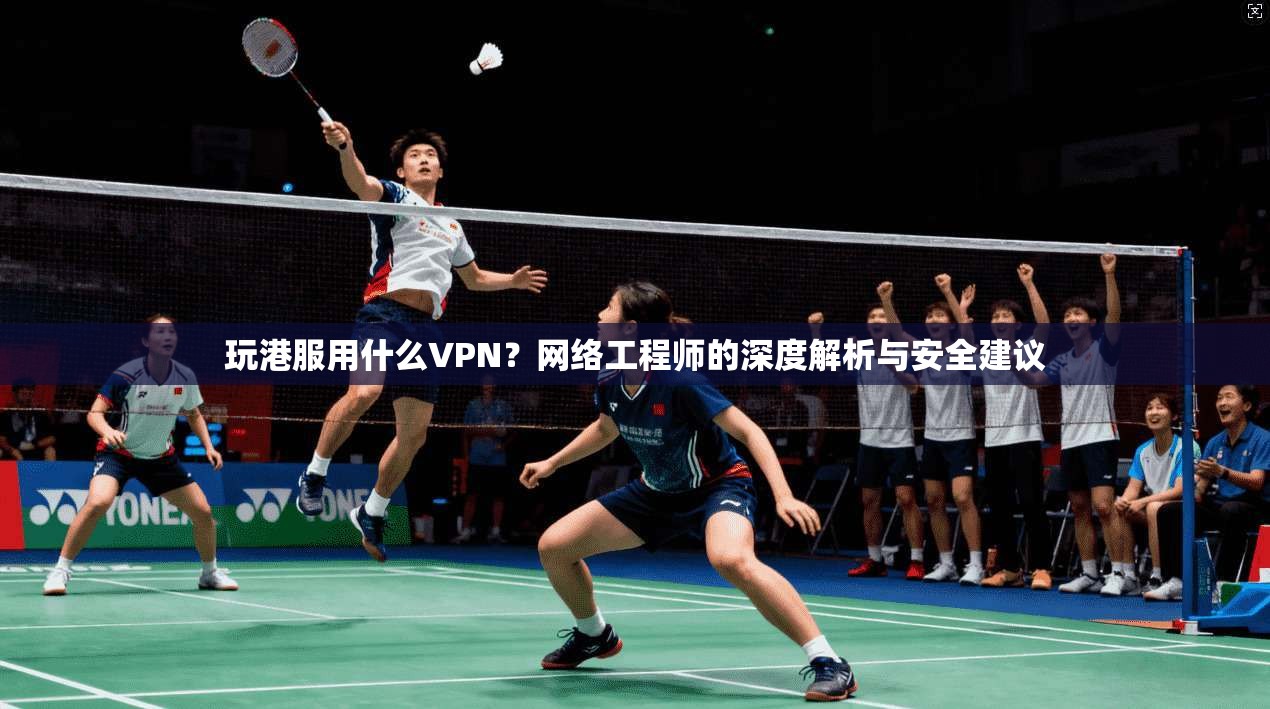 玩港服用什么VPN？网络工程师的深度解析与安全建议