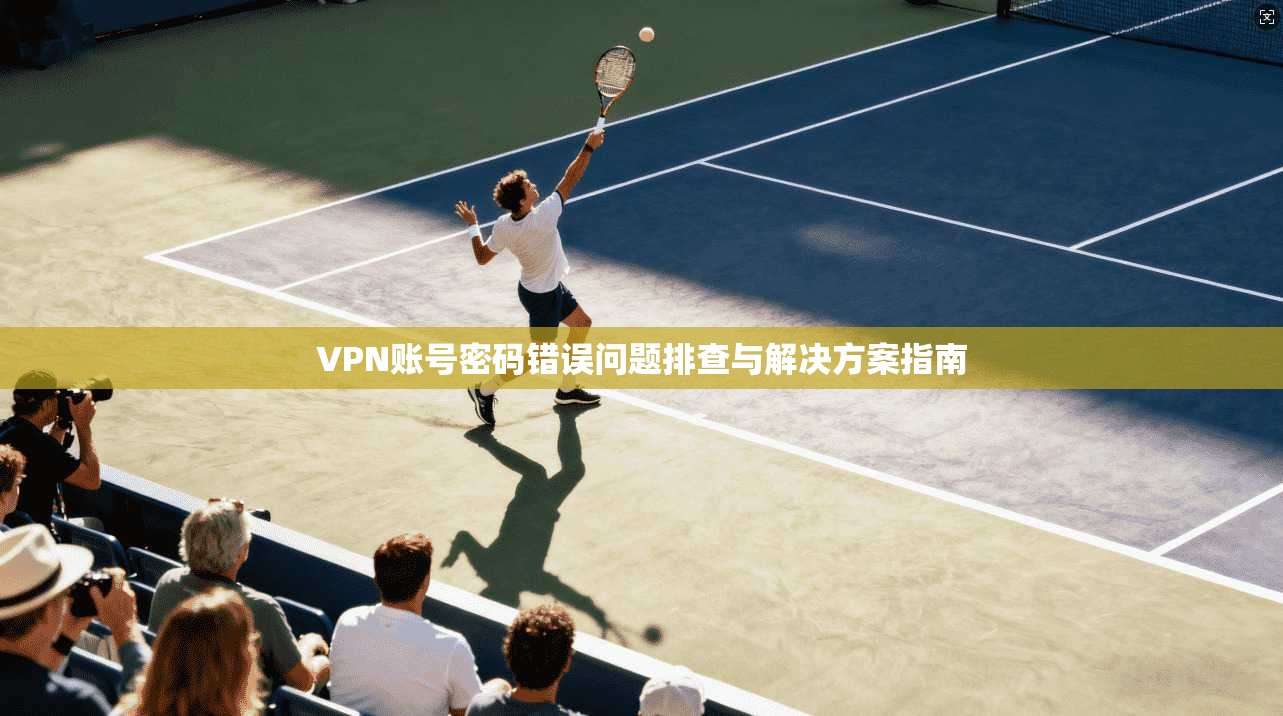 VPN账号密码错误问题排查与解决方案指南