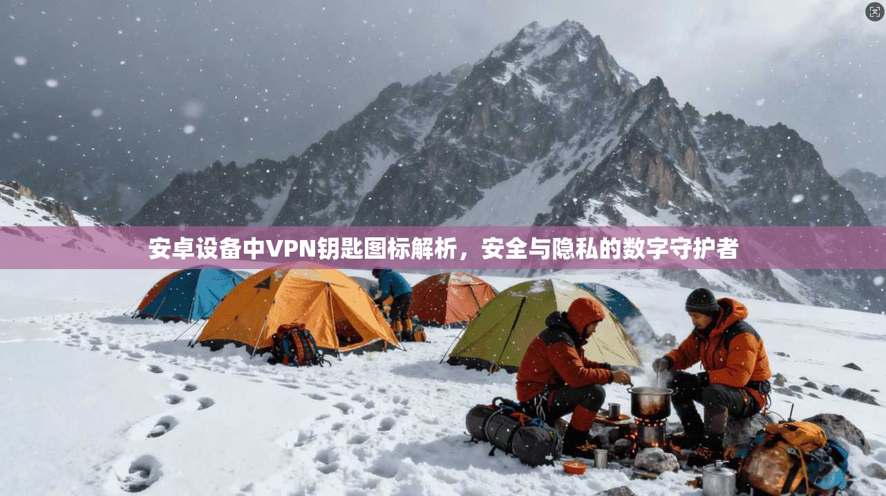 安卓设备中VPN钥匙图标解析，安全与隐私的数字守护者