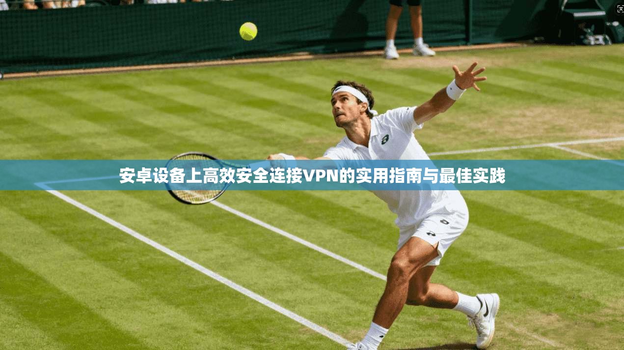 安卓设备上高效安全连接VPN的实用指南与最佳实践