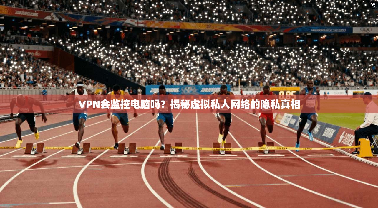 VPN会监控电脑吗？揭秘虚拟私人网络的隐私真相