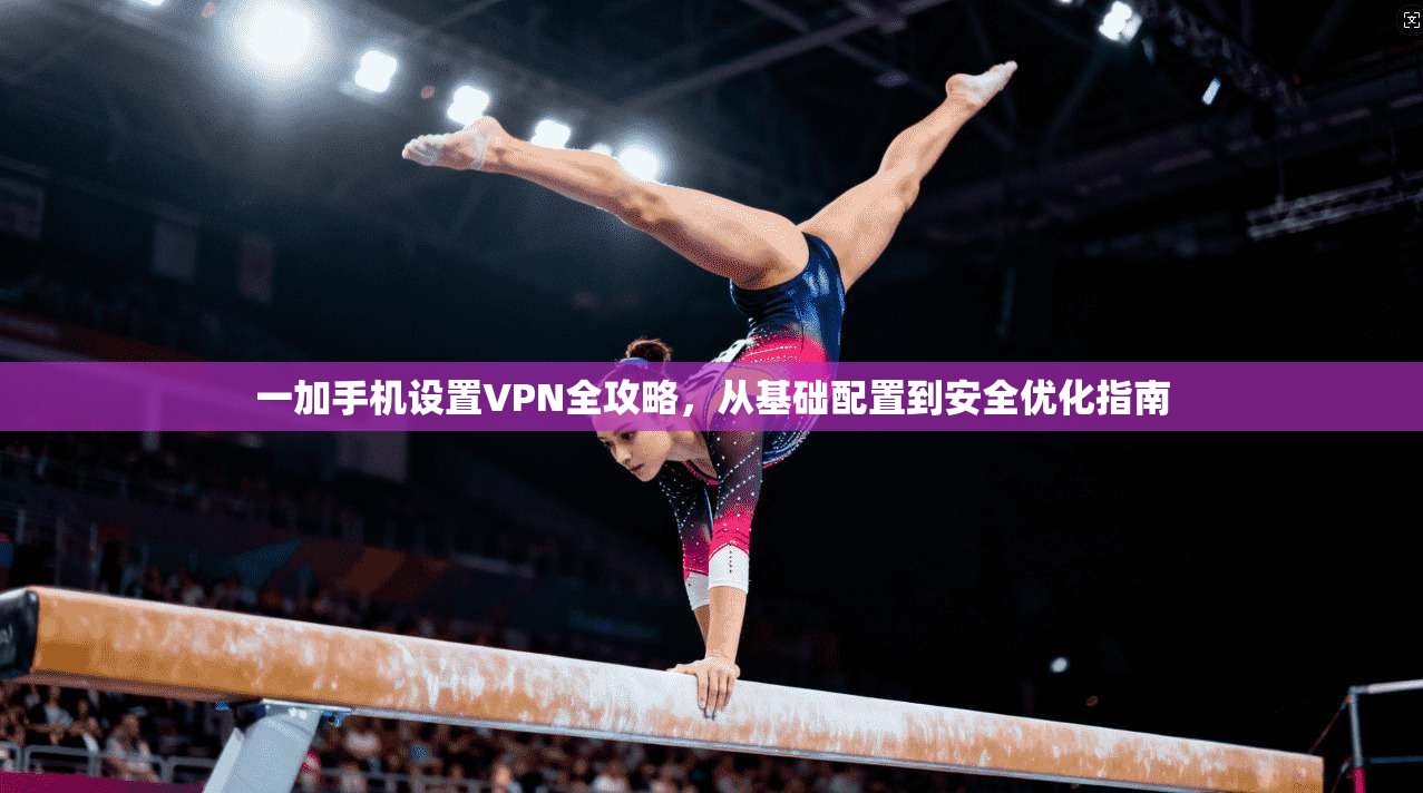 一加手机设置VPN全攻略，从基础配置到安全优化指南