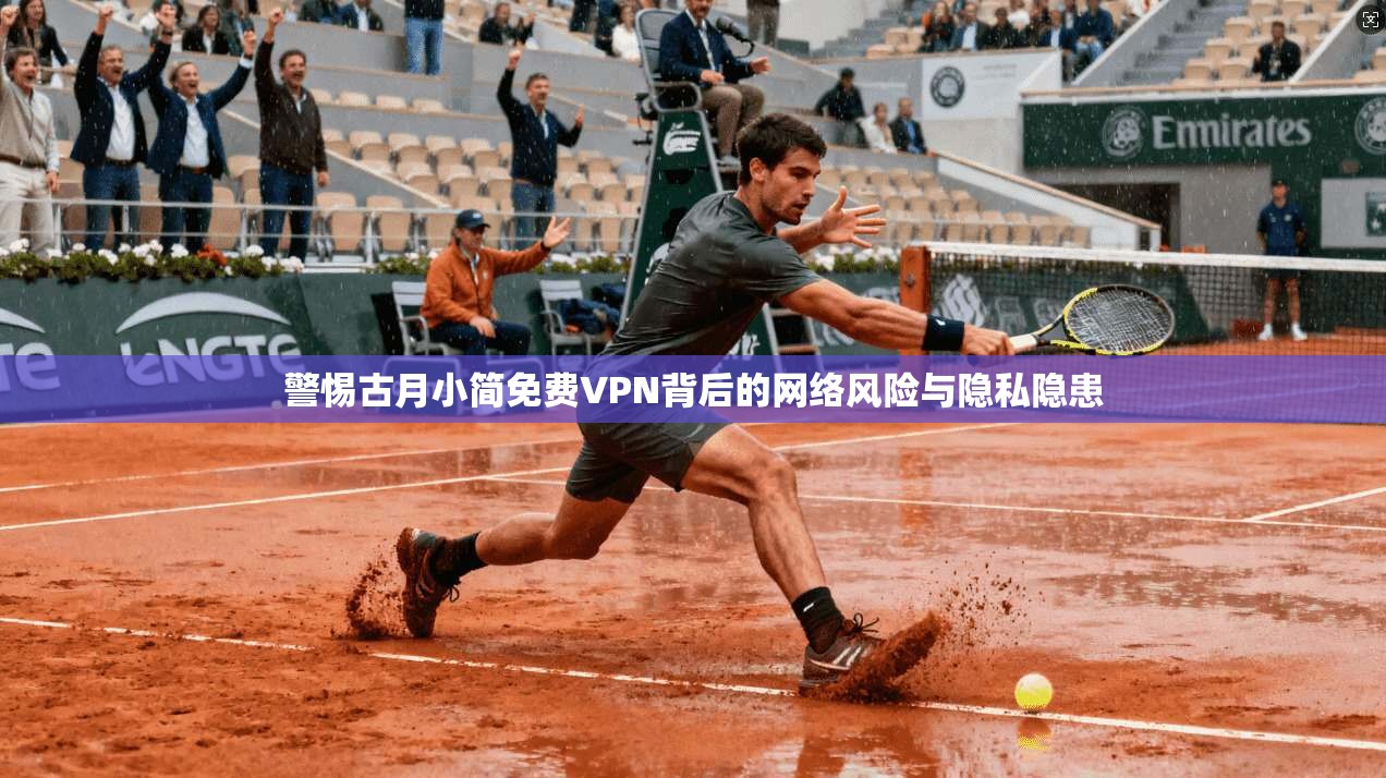 警惕古月小简免费VPN背后的网络风险与隐私隐患
