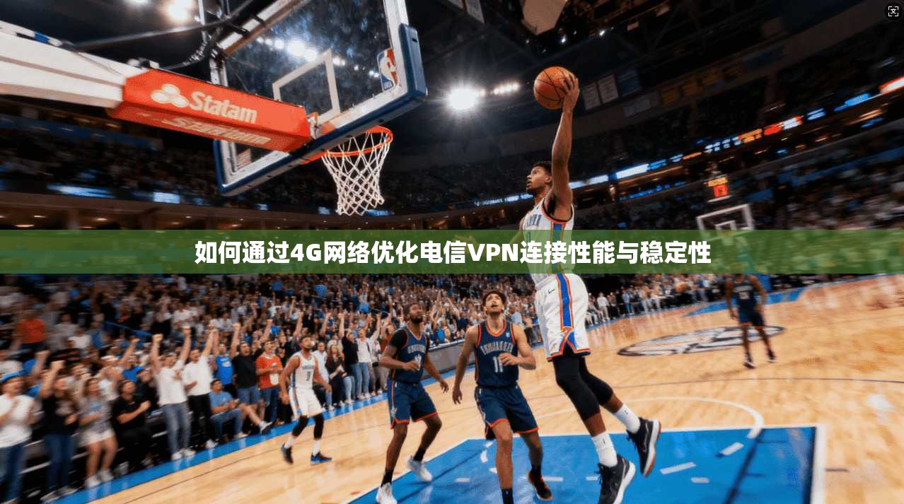 如何通过4G网络优化电信VPN连接性能与稳定性