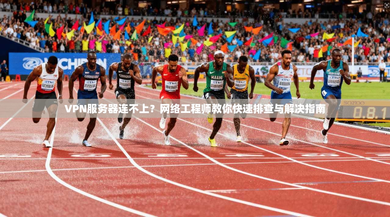 VPN服务器连不上？网络工程师教你快速排查与解决指南