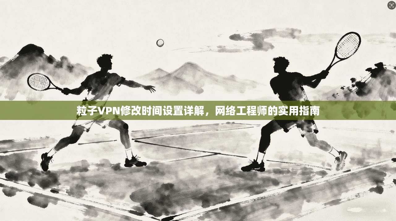 粒子VPN修改时间设置详解，网络工程师的实用指南