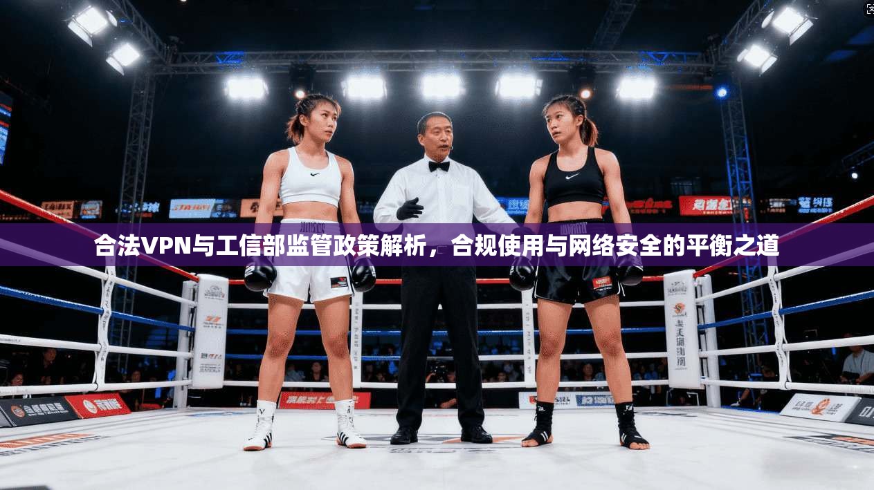 合法VPN与工信部监管政策解析，合规使用与网络安全的平衡之道
