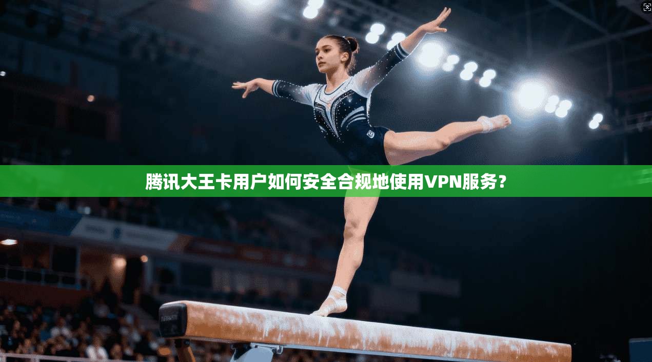 腾讯大王卡用户如何安全合规地使用VPN服务？