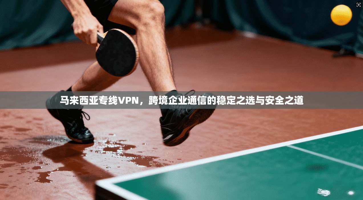 马来西亚专线VPN，跨境企业通信的稳定之选与安全之道