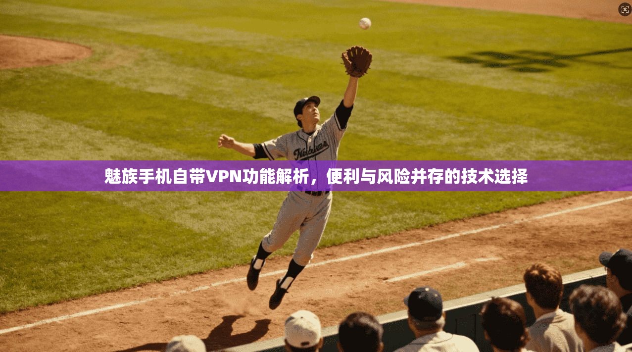 魅族手机自带VPN功能解析，便利与风险并存的技术选择