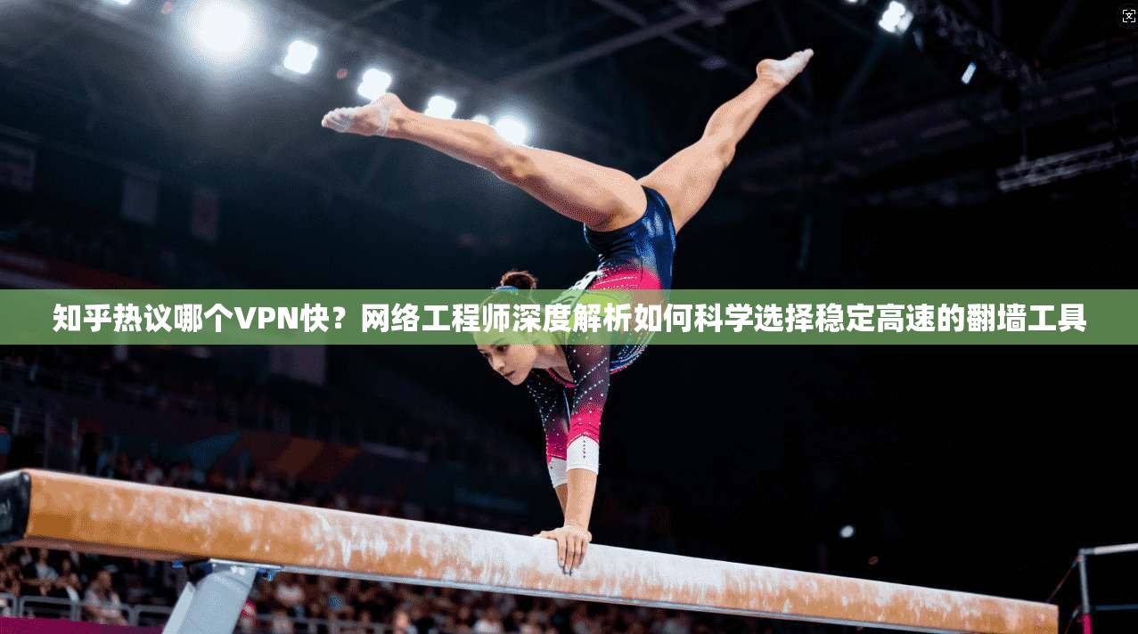 知乎热议哪个VPN快？网络工程师深度解析如何科学选择稳定高速的翻墙工具
