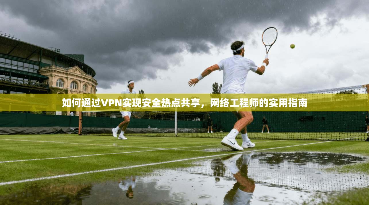 如何通过VPN实现安全热点共享，网络工程师的实用指南