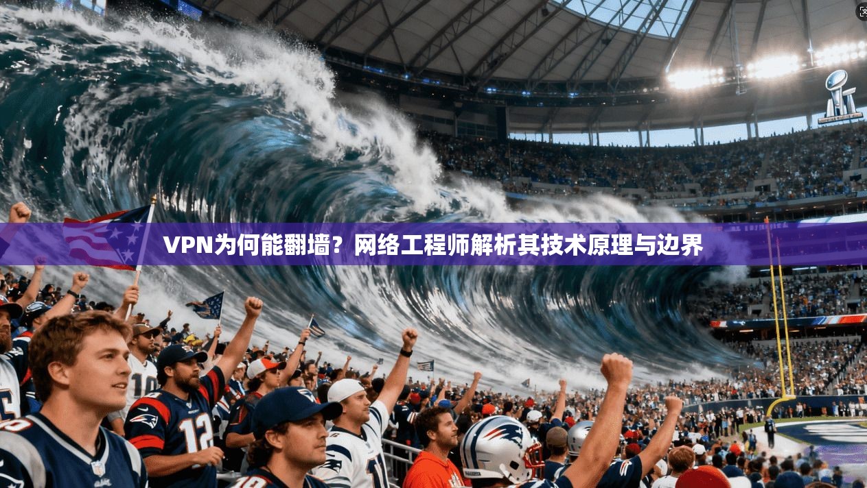 VPN为何能翻墙？网络工程师解析其技术原理与边界