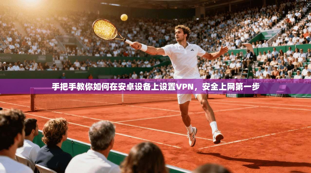 手把手教你如何在安卓设备上设置VPN，安全上网第一步