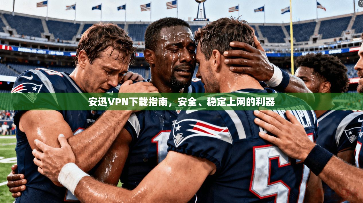 安迅VPN下载指南，安全、稳定上网的利器