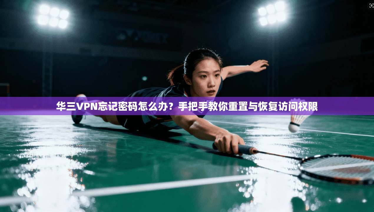 华三VPN忘记密码怎么办？手把手教你重置与恢复访问权限