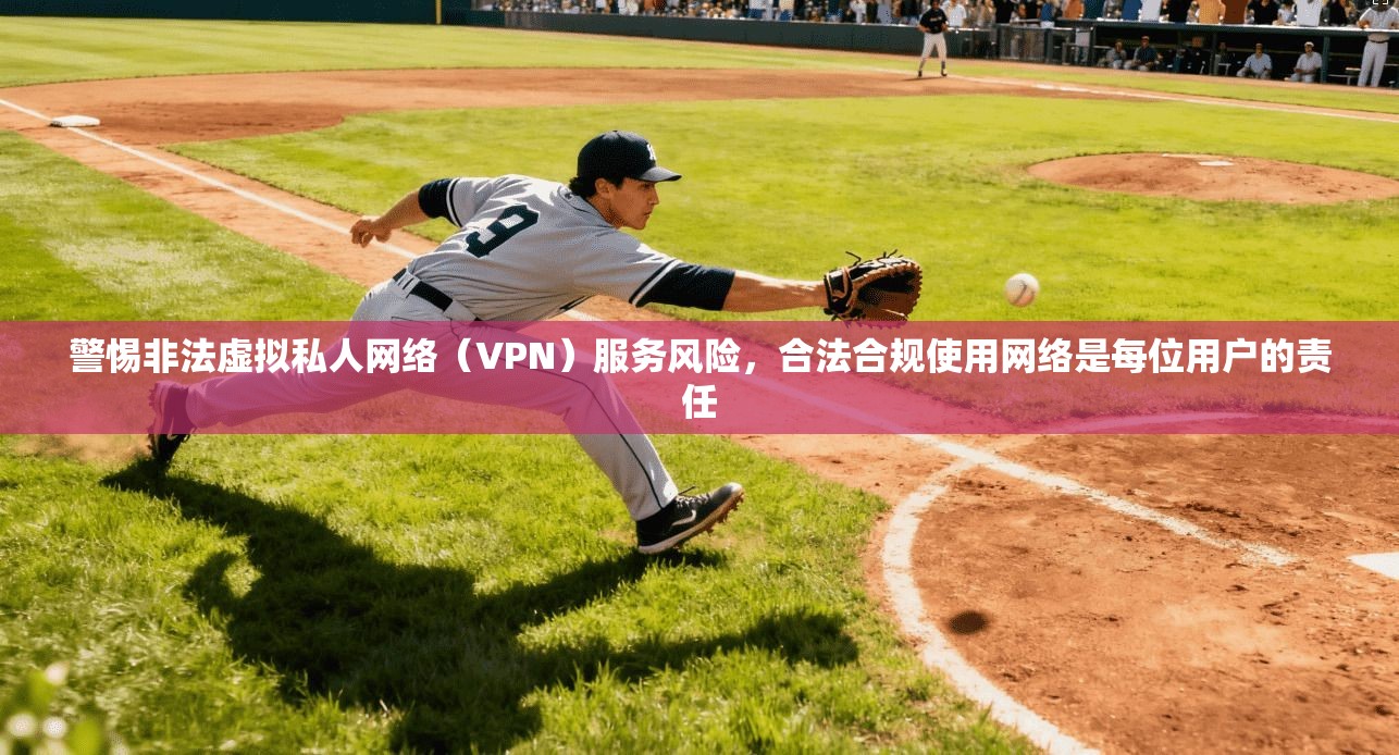 警惕非法虚拟私人网络（VPN）服务风险，合法合规使用网络是每位用户的责任