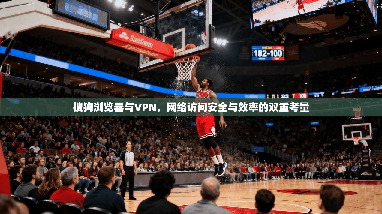 搜狗浏览器与VPN，网络访问安全与效率的双重考量
