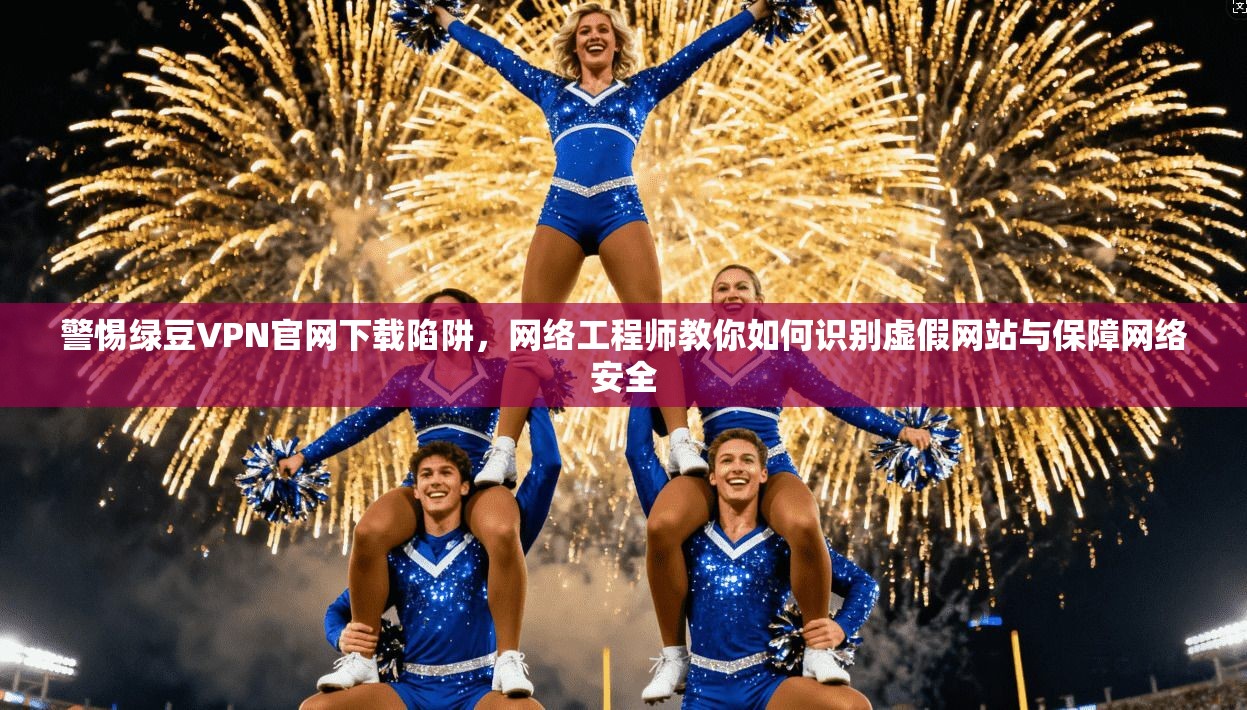 警惕绿豆VPN官网下载陷阱，网络工程师教你如何识别虚假网站与保障网络安全
