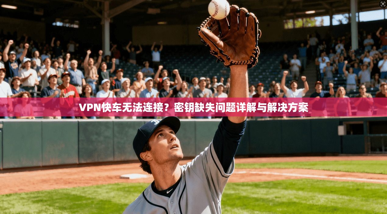 VPN快车无法连接？密钥缺失问题详解与解决方案