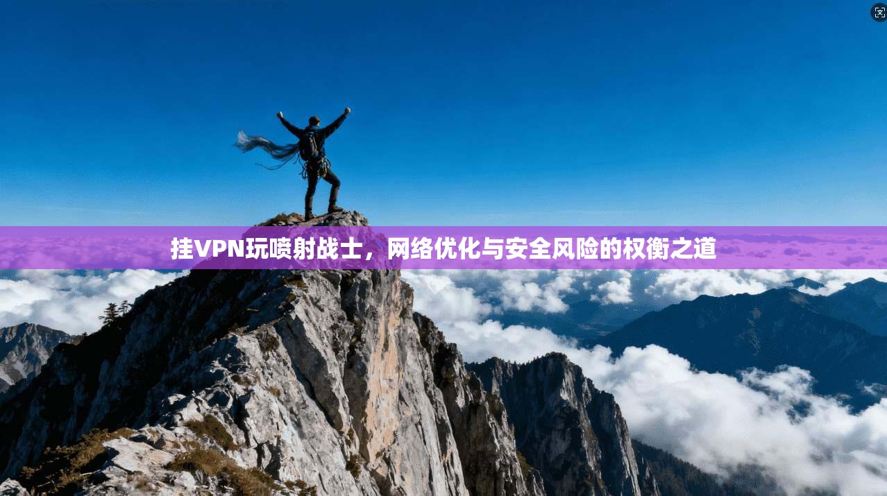 挂VPN玩喷射战士，网络优化与安全风险的权衡之道