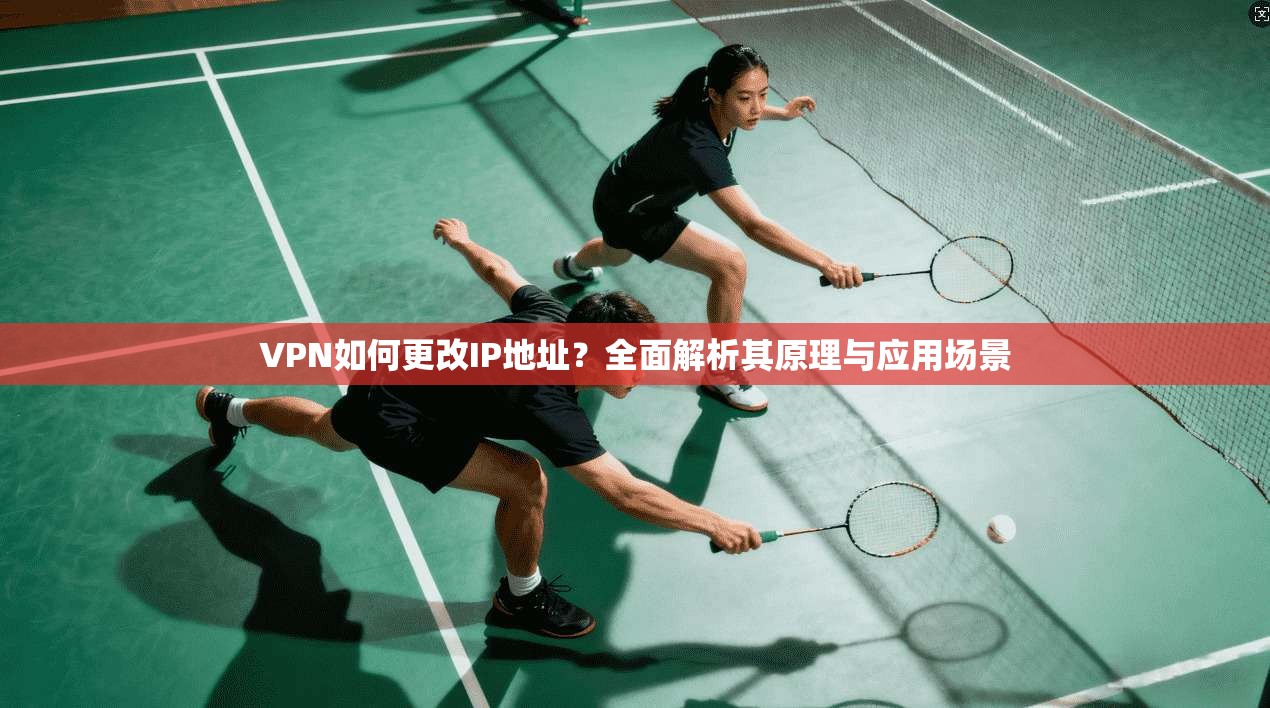 VPN如何更改IP地址？全面解析其原理与应用场景