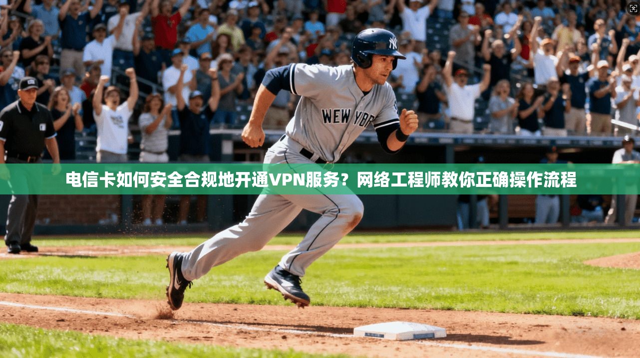 电信卡如何安全合规地开通VPN服务？网络工程师教你正确操作流程